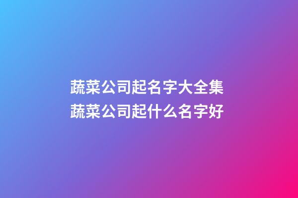 蔬菜公司起名字大全集 蔬菜公司起什么名字好